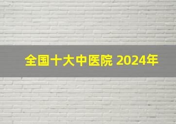 全国十大中医院 2024年